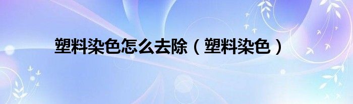  塑料染色怎么去除（塑料染色）