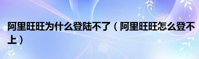  阿里旺旺为什么登陆不了（阿里旺旺怎么登不上）