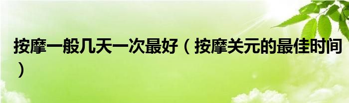  按摩一般几天一次最好（按摩关元的最佳时间）