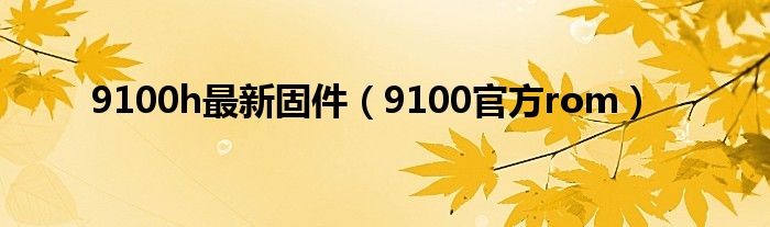  9100h最新固件（9100官方rom）