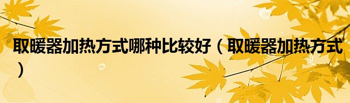  取暖器加热方式哪种比较好（取暖器加热方式）