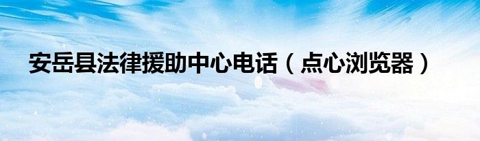  安岳县法律援助中心电话（点心浏览器）