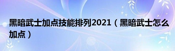  黑暗武士加点技能排列2021（黑暗武士怎么加点）