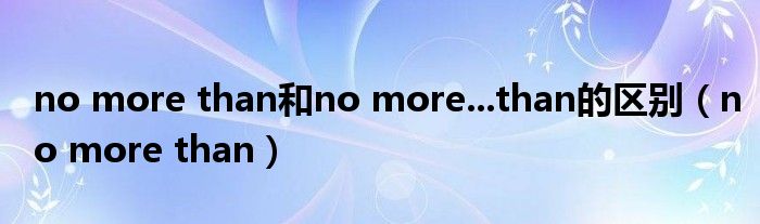  no more than和no more...than的区别（no more than）