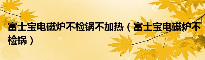  富士宝电磁炉不检锅不加热（富士宝电磁炉不检锅）