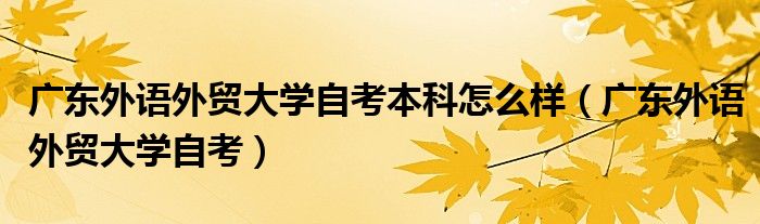  广东外语外贸大学自考本科怎么样（广东外语外贸大学自考）