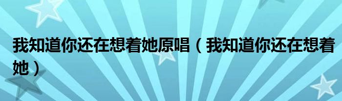  我知道你还在想着她原唱（我知道你还在想着她）