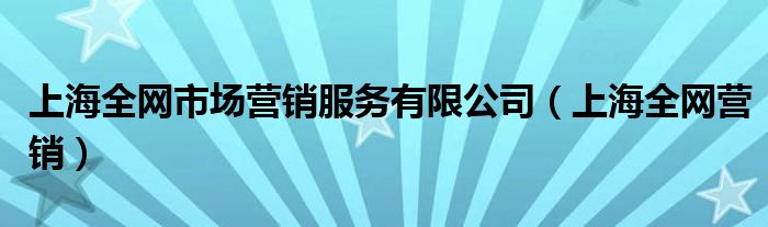 上海全网市场营销服务有限公司（上海全网营销）
