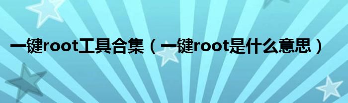  一键root工具合集（一键root是什么意思）