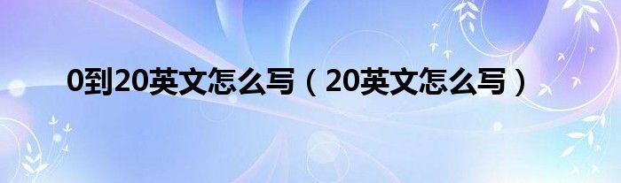  0到20英文怎么写（20英文怎么写）