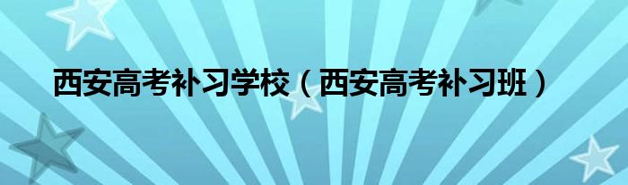  西安高考补习学校（西安高考补习班）