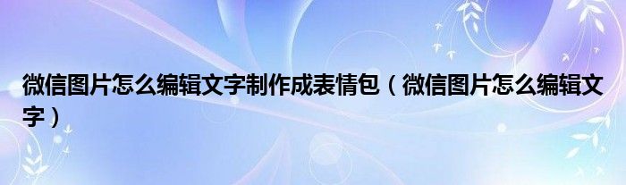  微信图片怎么编辑文字制作成表情包（微信图片怎么编辑文字）