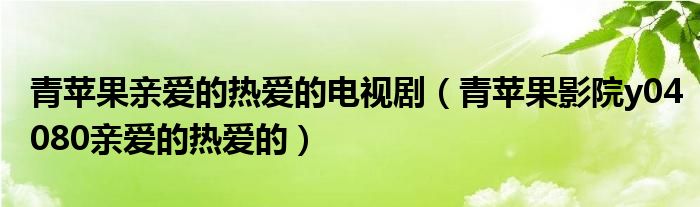  青苹果亲爱的热爱的电视剧（青苹果影院y04080亲爱的热爱的）