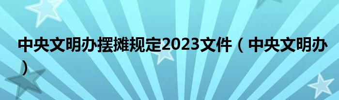  中央文明办摆摊规定2023文件（中央文明办）