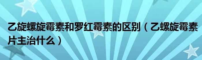  乙旋螺旋霉素和罗红霉素的区别（乙螺旋霉素片主治什么）