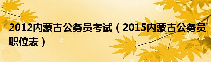  2012内蒙古公务员考试（2015内蒙古公务员职位表）