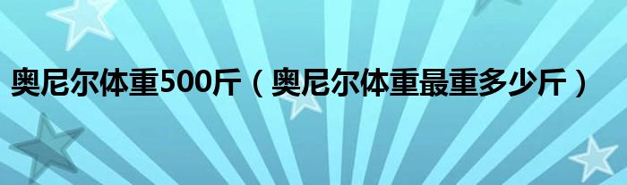  奥尼尔体重500斤（奥尼尔体重最重多少斤）