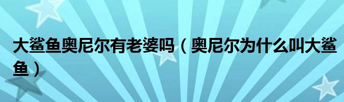  大鲨鱼奥尼尔有老婆吗（奥尼尔为什么叫大鲨鱼）