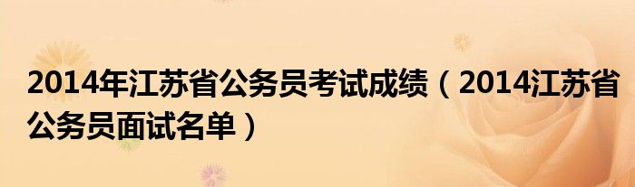  2014年江苏省公务员考试成绩（2014江苏省公务员面试名单）