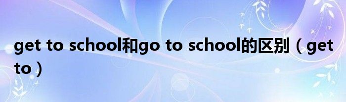  get to school和go to school的区别（get to）