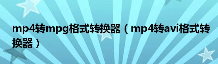  mp4转mpg格式转换器（mp4转avi格式转换器）