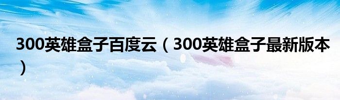  300英雄盒子百度云（300英雄盒子最新版本）