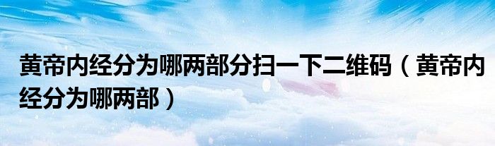  黄帝内经分为哪两部分扫一下二维码（黄帝内经分为哪两部）