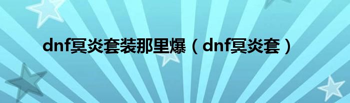  dnf冥炎套装那里爆（dnf冥炎套）