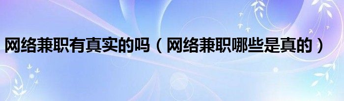  网络兼职有真实的吗（网络兼职哪些是真的）