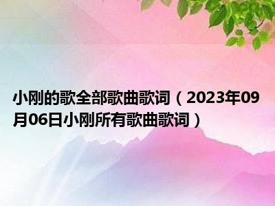 小刚的歌全部歌曲歌词（2023年09月06日小刚所有歌曲歌词）