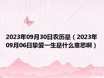 2023年09月30日农历是（2023年09月06日挚爱一生是什么意思啊）