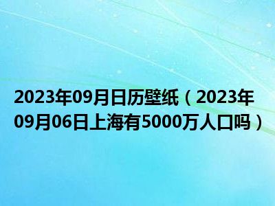 2023年09月日历壁纸（2023年09月06日上海有5000万人口吗）