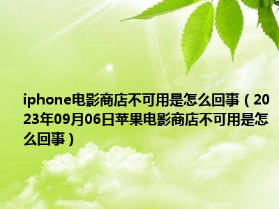 iphone电影商店不可用是怎么回事（2023年09月06日苹果电影商店不可用是怎么回事）