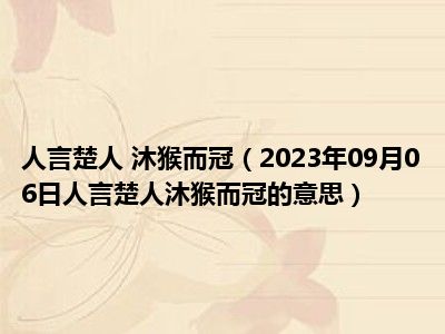 人言楚人 沐猴而冠（2023年09月06日人言楚人沐猴而冠的意思）