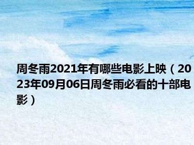 周冬雨2021年有哪些电影上映（2023年09月06日周冬雨必看的十部电影）