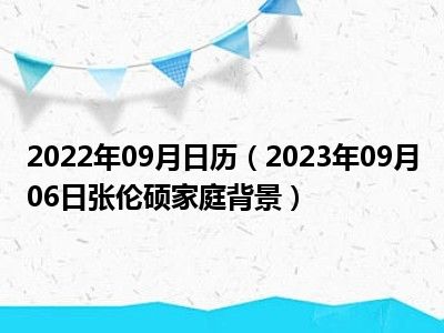 2022年09月日历（2023年09月06日张伦硕家庭背景）