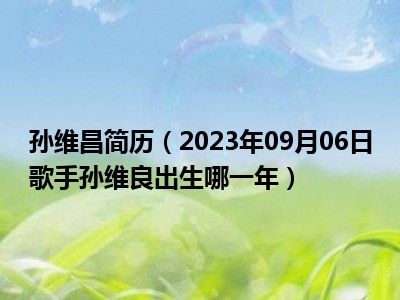 孙维昌简历（2023年09月06日歌手孙维良出生哪一年）