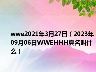 wwe2021年3月27日（2023年09月06日WWEHHH真名叫什么）