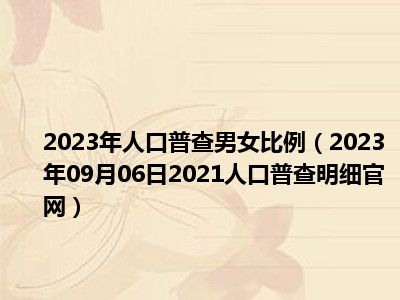 2023年人口普查男女比例（2023年09月06日2021人口普查明细官网）