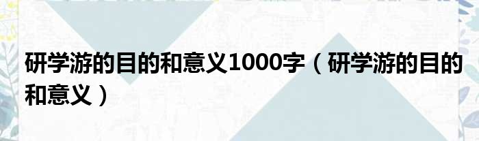 研学游的目的和意义1000字（研学游的目的和意义）