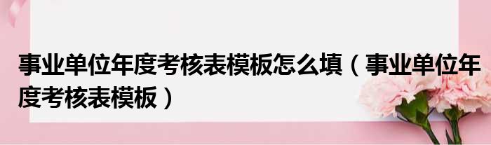 事业单位年度考核表模板怎么填（事业单位年度考核表模板）