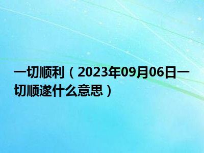 一切顺利（2023年09月06日一切顺遂什么意思）