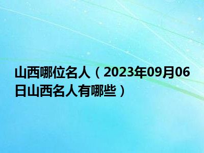 山西哪位名人（2023年09月06日山西名人有哪些）