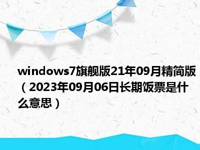 windows7旗舰版21年09月精简版（2023年09月06日长期饭票是什么意思）