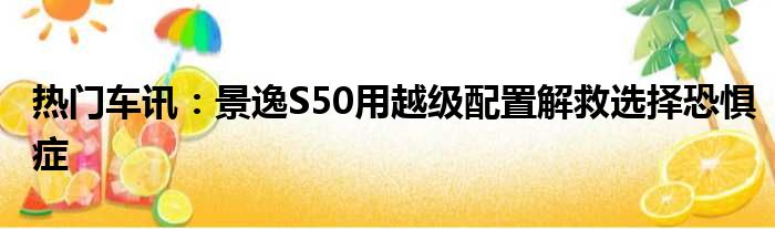 热门车讯：景逸S50用越级配置解救选择恐惧症