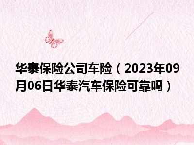 华泰保险公司车险（2023年09月06日华泰汽车保险可靠吗）