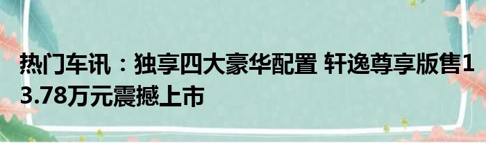 热门车讯：独享四大豪华配置 轩逸尊享版售13.78万元震撼上市