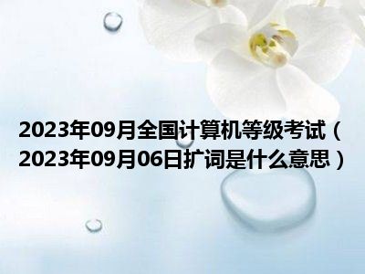 2023年09月全国计算机等级考试（2023年09月06日扩词是什么意思）