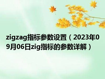 zigzag指标参数设置（2023年09月06日zig指标的参数详解）