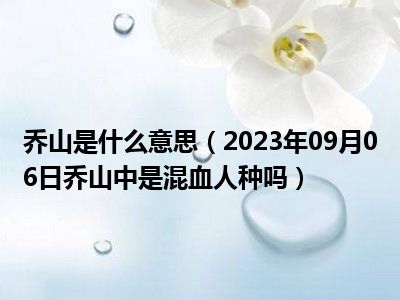 乔山是什么意思（2023年09月06日乔山中是混血人种吗）